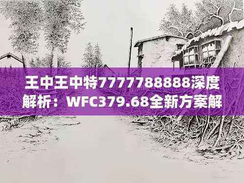 王中王中特7777788888深度解析:WFC379.68全新方案解读