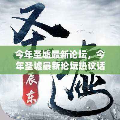 今年圣墟最新论坛深度解析与热议话题汇总