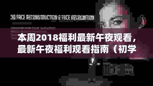 本周2018福利最新午夜观看,最新午夜福利观看指南(初学者与进阶用户适用)——2018年本周版