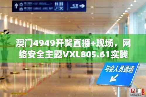 澳门4949开奖直播+现场,网络安全主题VXL805.61实践