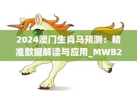 2024澳门生肖马预测:精准数据解读与应用_MWB236.13合体版