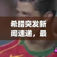 希腊突发新闻速递,最新动态与事件报道