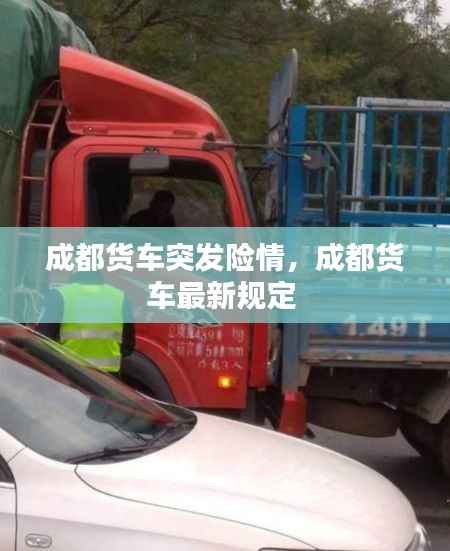 成都货车突发险情,成都货车最新规定