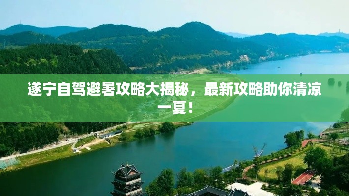遂宁自驾避暑攻略大揭秘,最新攻略助你清凉一夏!