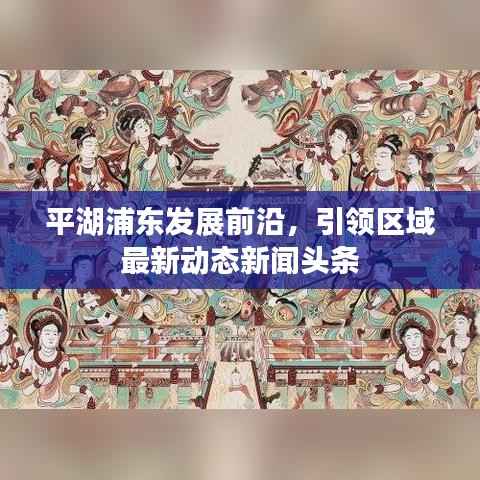 平湖浦东发展前沿,引领区域最新动态新闻头条