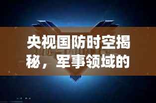 央视国防时空揭秘,军事领域的深度探索与广度展望