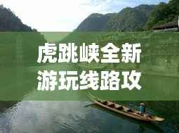 虎跳峡全新游玩线路攻略,带你畅游绝美风光!