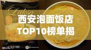 西安泡面饭店TOP10榜单揭晓,美食之旅不容错过的绝佳选择