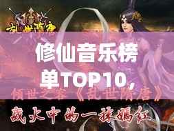 修仙音乐榜单TOP10,音乐与修仙的奇妙交融探索