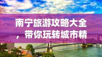南宁旅游攻略大全,带你玩转城市精彩之旅!