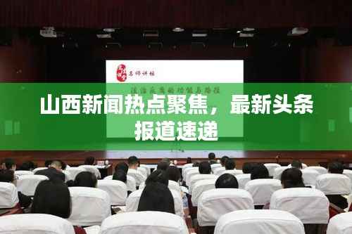 山西新闻热点聚焦,最新头条报道速递