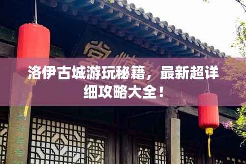 洛伊古城游玩秘籍,最新超详细攻略大全!
