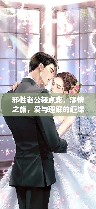 邪性老公轻点宠,深情之旅,爱与理解的缠绵