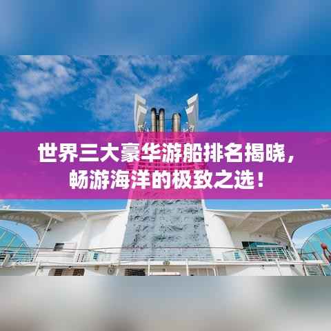世界三大豪华游船排名揭晓,畅游海洋的极致之选!