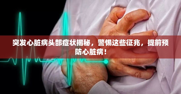 突发心脏病头部症状揭秘,警惕这些征兆,提前预防心脏病!