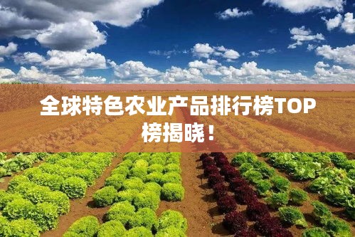 全球特色农业产品排行榜TOP榜揭晓！