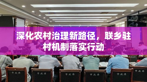 深化农村治理新路径，联乡驻村机制落实行动