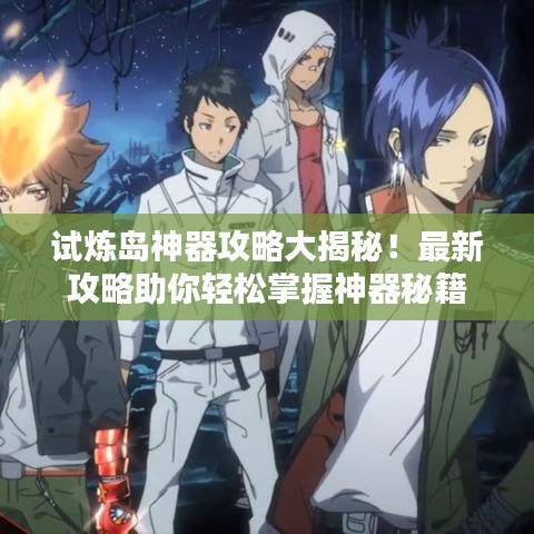 试炼岛神器攻略大揭秘!最新攻略助你轻松掌握神器秘籍
